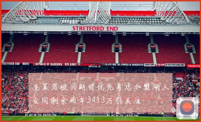 克莱若被买断将优先考虑加盟湖人合同剩余两年3413万引关注
