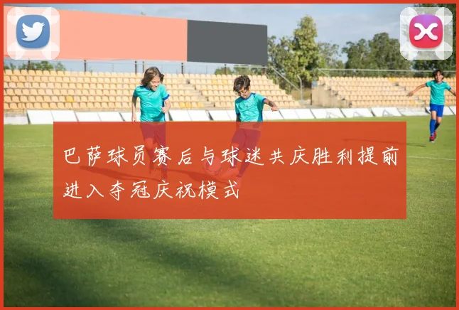 巴萨球员赛后与球迷共庆胜利提前进入夺冠庆祝模式