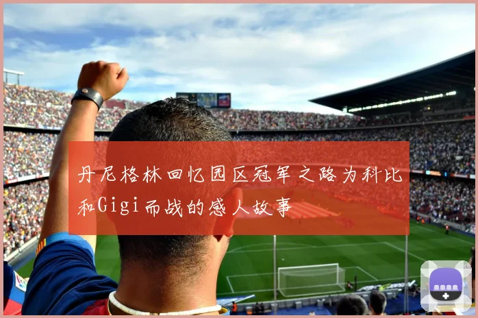 丹尼格林回忆园区冠军之路为科比和Gigi而战的感人故事
