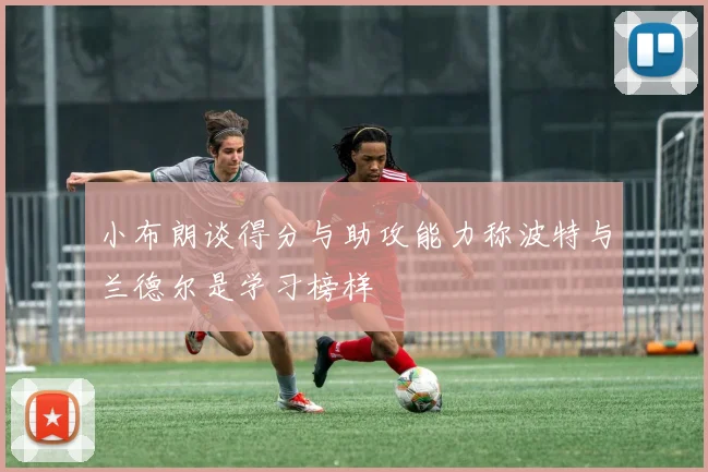 小布朗谈得分与助攻能力称波特与兰德尔是学习榜样
