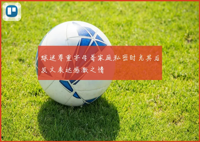 球迷尊重字母哥家庭私密时光其后发文表达感激之情