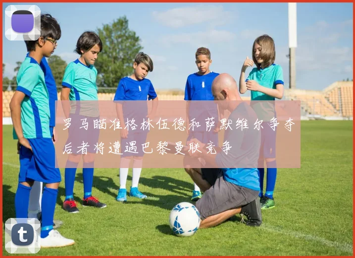 罗马瞄准格林伍德和萨默维尔争夺后者将遭遇巴黎曼联竞争
