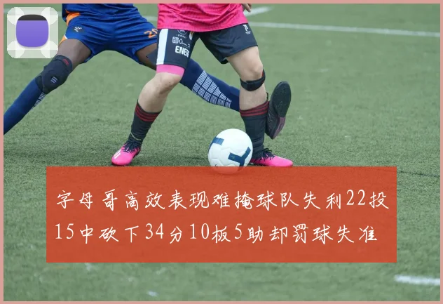 字母哥高效表现难掩球队失利22投15中砍下34分10板5助却罚球失准