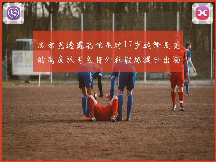 法尔克透露孔帕尼对17岁边锋麦克的高度认可或将外租锻炼提升出场机会