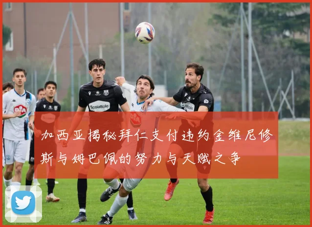 加西亚揭秘拜仁支付违约金维尼修斯与姆巴佩的努力与天赋之争