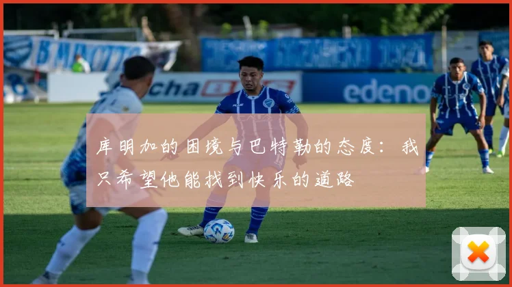 库明加的困境与巴特勒的态度：我只希望他能找到快乐的道路