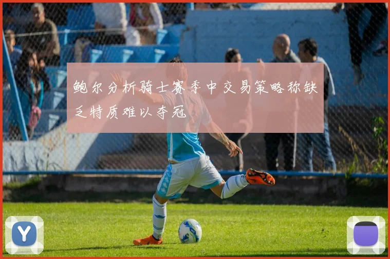 鲍尔分析骑士赛季中交易策略称缺乏特质难以夺冠