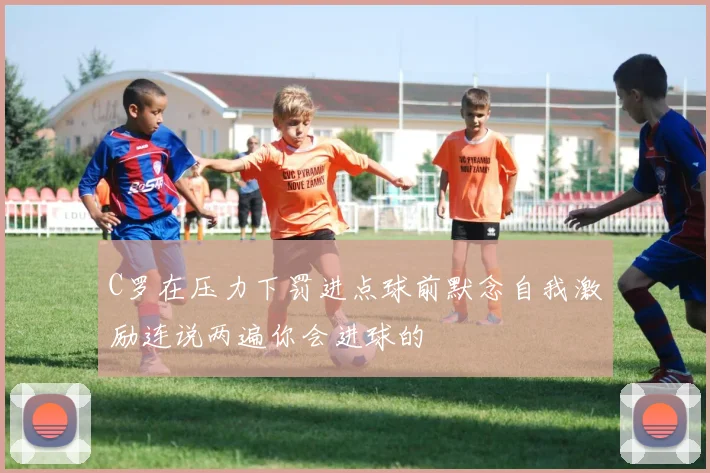 C罗在压力下罚进点球前默念自我激励连说两遍你会进球的