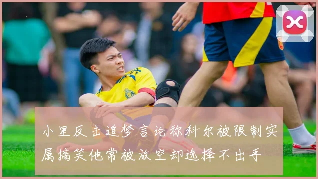 小里反击追梦言论称科尔被限制实属搞笑他常被放空却选择不出手